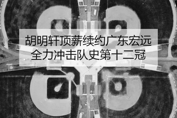 胡明轩顶薪续约广东宏远 全力冲击队史第十二冠