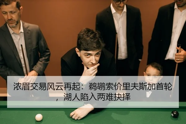 浓眉交易风云再起：鹈鹕索价里夫斯加首轮，湖人陷入两难抉择